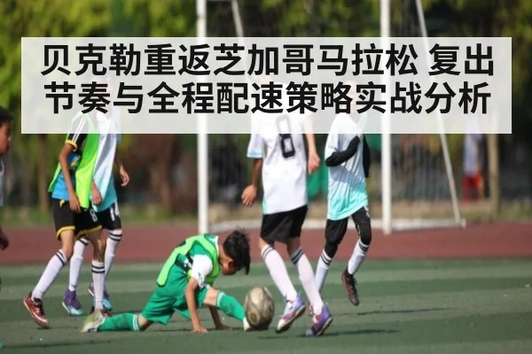 贝克勒重返芝加哥马拉松 复出节奏与全程配速策略实战分析